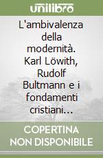 L'ambivalenza della modernità. Karl Löwith, Rudolf Bultmann e i fondamenti cristiani dell'Occidente libro