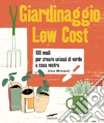 Giardinaggio low cost. 100 modi per creare un'oasi di verde a casa vostra libro