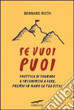 Se vuoi puoi. Smettila di sognare e incomincia a fare. Prendi in mano la tua vita! libro