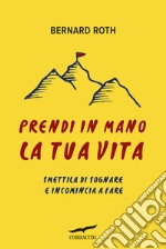 Prendi in mano la tua vita. Smettila di sognare e incomincia a fare libro