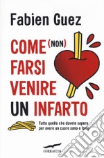 Come (non) farsi venire un infarto. Tutto quello che dovete sapere per avere un cuore sano e forte libro