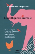 L'intelligenza animale. Cervello di gallina e memoria di elefante. Chi l'ha detto che gli uomini sono gli animali più intelligenti? libro