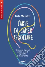 L'arte di saper ascoltare. Che cosa ti perdi se non ascolti e perché è importante libro