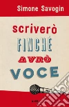 Scriverò finché avrò voce libro di Savogin Simone