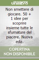 Non smettere di giocare. 50 + 1 idee per scoprire insieme tutte le sfumature del piacere. Nuova ediz. libro