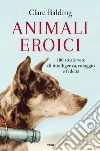 Animali eroici. 100 storie vere di intelligenza, coraggio e fedeltà libro di Balding Clare