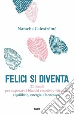 Felici si diventa. 22 rituali per superare i blocchi emotivi e ritrovare equilibrio, energia e benessere libro