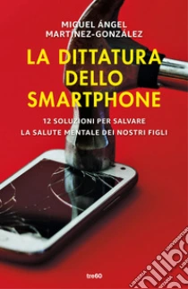 La dittatura dello smartphone. 12 soluzioni per salvare la salute mentale dei nostri figli