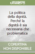 La politica della dignità. Perché la dignità è sia necessaria che problematica libro