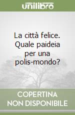 La città felice. Quale paideia per una polis-mondo? libro