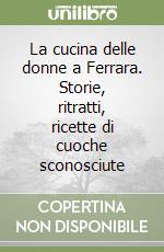 La cucina delle donne a Ferrara. Storie, ritratti, ricette di cuoche sconosciute libro