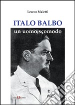 Italo Balbo. Un uomo scomodo