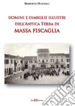 Uomini e famiglie illustri dell'antica Terra di Massa Fiscaglia. Ediz. illustrata