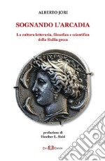 Sognando l'Arcadia. La cultura letteraria, filosofica e scientifica della Sicilia greca libro