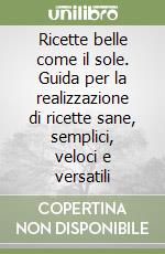 Ricette belle come il sole. Guida per la realizzazione di ricette sane, semplici, veloci e versatili libro