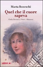 Quel che il cuore sapeva. Giulia Beccaria, i Verri, i Manzoni libro