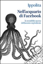 Nell'acquario di facebook. La resistibile ascesa dell'anarco-capitalismo libro