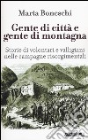 Gente di città e gente di montagna. Storie di volontari e valligiani nelle campagne risorgimentali libro di Boneschi Marta