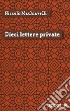 Dieci lettere private libro di Machiavelli Niccolò