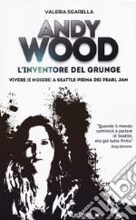 Andy Wood. L'inventore del grunge. Vivere (e morire) a Seattle prima dei Pearl Jam libro