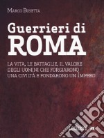 Guerrieri di Roma. La vita, le battaglie, il valore degli uomini che forgiarono una civilità e fondarono un impero libro