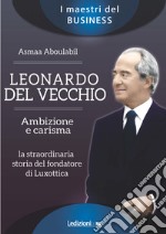 Leonardo Del Vecchio. Ambizione e carisma. La straordinaria storia del fondatore di Luxottica