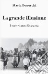 La grande illusione. I nostri anni Sessanta libro di Boneschi Marta