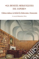 La densità meravigliosa del sapere. Cultura tedesca in Italia fra Settecento e Novecento libro