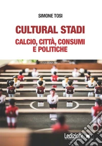 Cultural stadi. Calcio, città, consumi e politiche libro