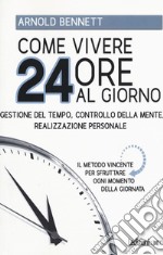 Come vivere 24 ore al giorno. Gestione del tempo, controllo della mente, realizzazione personale libro