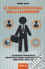 Le regole essenziali della leadership. I 12 principi fondamentali per chi vuole essere leader nel lavoro, nello sport, nella vita libro