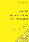 Esercizi di matematica per l'economia. Serie, integrali, algebra lineare, programmazione lineare libro