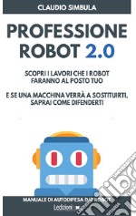 Professione robot 2.0. Scopri i lavori che i robot faranno al posto tuo. E se una macchina verrà a sostituirti, saprai come difenderti