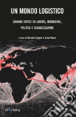 Un mondo logistico. Sguardi critici sul lavoro, migrazioni, politica e globalizzazione libro