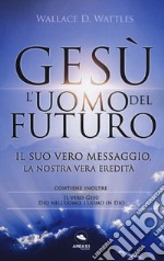 Gesù: l'uomo del futuro. Il suo vero messaggio, la nostra vera eredità libro