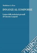 Innanzi al comporre. Lettura delle traduzioni giovanili di Giacomo Leopardi libro