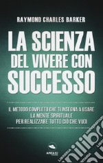 La scienza del vivere con successo. Il metodo completo che ti insegna a usare la mente spirituale per realizzare tutto ciò che vuoi libro