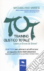 T.O.T. Training Olistico Totale. Il metodo per allenarsi ad affrontare al massimo ogni performance imparando a gestire lo stress quotidiano mentale e fisico