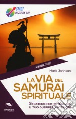 La via del samurai spirituale. Strategie per risvegliare il tuo guerriero interiore