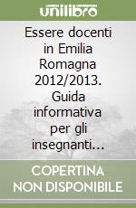 Essere docenti in Emilia Romagna 2012/2013. Guida informativa per gli insegnanti neoassunti libro