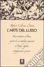 L'arte del lusso. Breve trattato sul lusso, seguito da un catalogo ragionato di luoghi, oggetti, atteggiamenti e pensieri libro