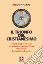 Il trionfo del cristianesimo. Come la religione di Gesù ha cambiato la storia dell'uomo ed è diventata la più diffusa al mondo libro