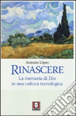 Rinascere. La memoria di Dio in una cultura tecnologica libro