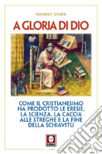 A gloria di Dio. Come il cristianesimo ha prodotto le eresie, la scienza, la caccia alle streghe e la fine della schiavitù libro