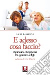 E adesso cosa faccio? Ripensare il rapporto fra genitori e figli. Nuova ediz. libro