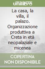 La casa, la villa, il palazo. Organizzazione produttiva a Creta in età neopalaziale e micenea libro