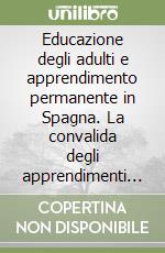 Educazione degli adulti e apprendimento permanente in Spagna. La convalida degli apprendimenti esperienziali e la certificazione delle competenze libro