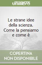 Le strane idee della scienza. Come la pensiamo e come è libro