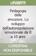 Pedagogia delle emozioni. Lo sviluppo dell'autoregolazione emozionale da 0 a 10 anni libro