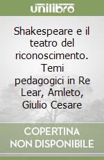 Shakespeare e il teatro del riconoscimento. Temi pedagogici in Re Lear, Amleto, Giulio Cesare libro